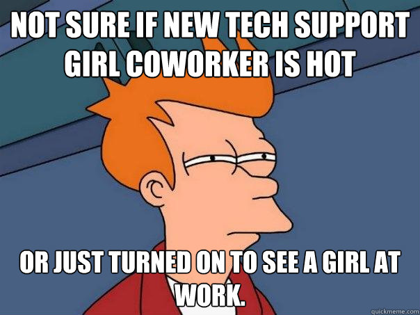 NOT SURE if New tech support girl coworker is hot OR JUST turned on to see a girl at work.  Futurama Fry