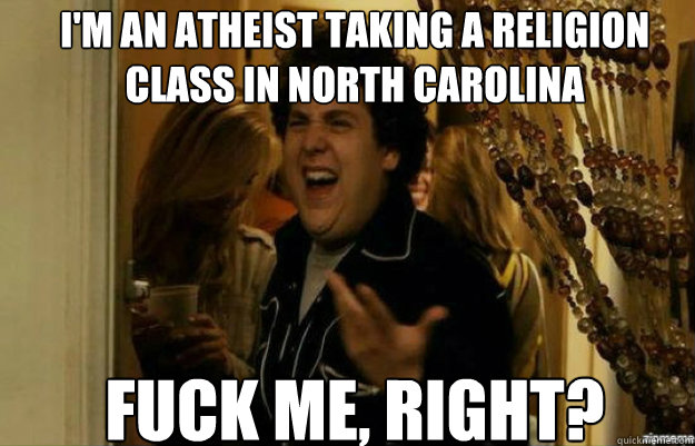 I'm an atheist taking a religion class in North Carolina FUCK ME, RIGHT?  fuck me right