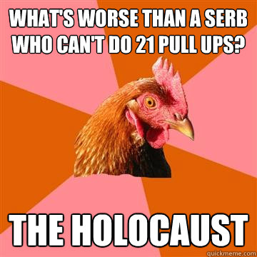 What's worse than a Serb who can't do 21 pull ups? The holocaust  Anti-Joke Chicken