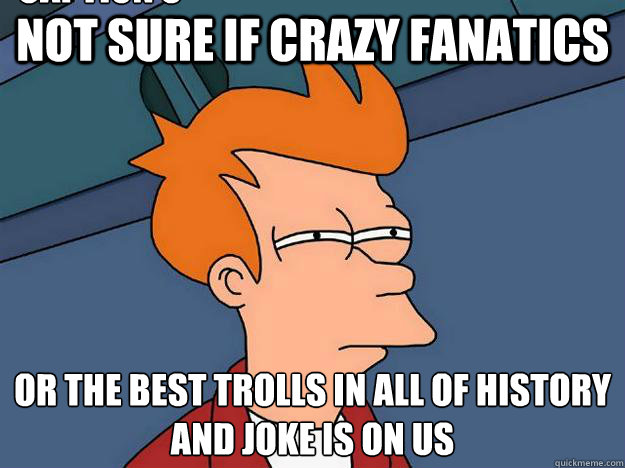 Not sure if crazy fanatics Or the best trolls in all of history and joke is on us Caption 3 goes here - Not sure if crazy fanatics Or the best trolls in all of history and joke is on us Caption 3 goes here  Dubstepfry