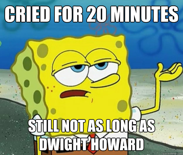 Cried for 20 minutes still not as long as dwight howard  Tough Spongebob