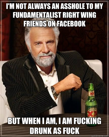 i'm not always an asshole to my fundamentalist right wing friends on facebook but when i am, i am fucking drunk as fuck  
