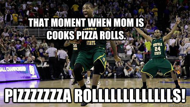 That Moment when mom is cooks pizza rolls. Pizzzzzzza Rollllllllllllls!  Pizza Rolls