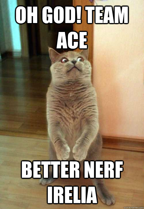 Oh god! TEAM ACE BETTER nerf irelia  Horrorcat