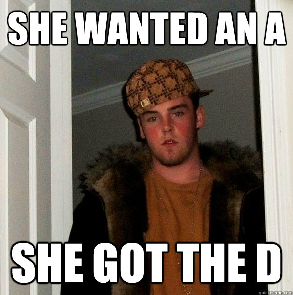 She wanted an A She got the D  Scumbag Steve