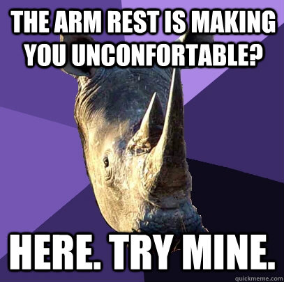 the arm rest is making you unconfortable? here. try mine.  Sexually Oblivious Rhino