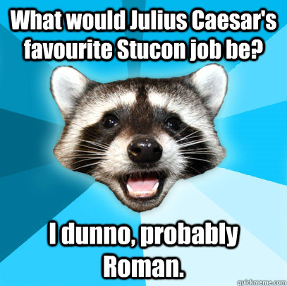 What would Julius Caesar's favourite Stucon job be? I dunno, probably Roman.  Lame Pun Coon