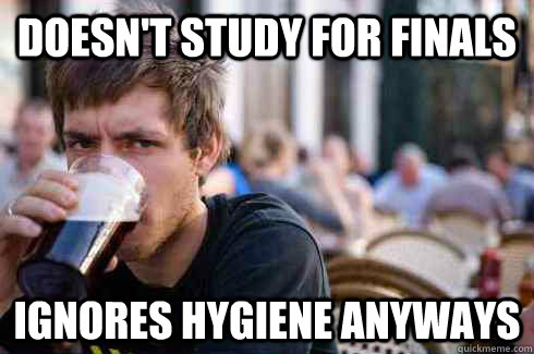 Doesn't study for finals Ignores hygiene anyways  Lazy College Senior