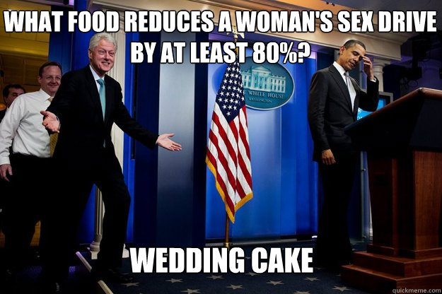 what food reduces a woman's sex drive by at least 80%? wedding cake  Inappropriate Timing Bill Clinton