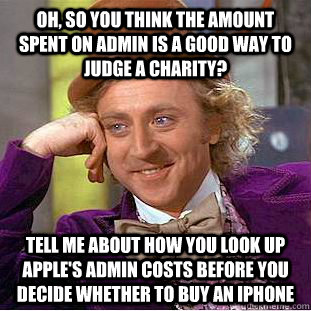 Oh, so you think the amount spent on admin is a good way to judge a charity? Tell me about how you look up Apple's admin costs before you decide whether to buy an iphone  Condescending Wonka