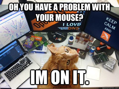 oh you have a problem with your mouse? im on it.   