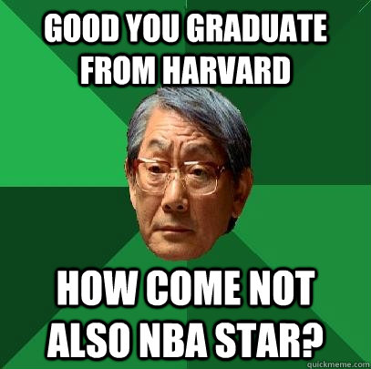 good you graduate from harvard how come not also NBA star?  High Expectations Asian Father