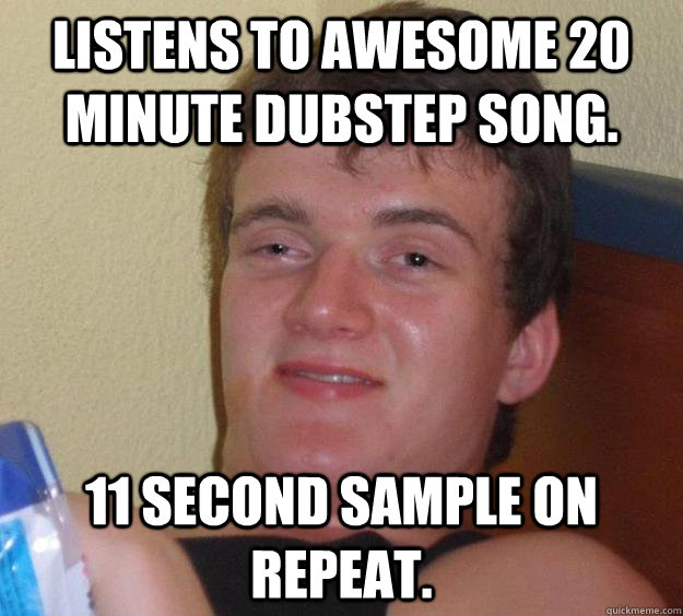 Listens to awesome 20 minute dubstep song. 11 SECOND SAMPLE ON REPEAT. - Listens to awesome 20 minute dubstep song. 11 SECOND SAMPLE ON REPEAT.  10 Guy