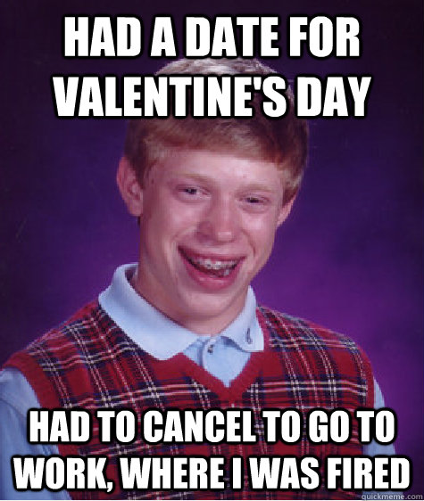 Had a date for valentine's day Had to cancel to go to work, where I was fired  Bad Luck Brian