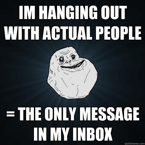 im hanging out with actual people = the only message in my inbox  Forever Alone