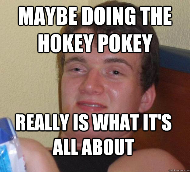 maybe doing the hokey pokey really is what it's all about - maybe doing the hokey pokey really is what it's all about  10 Guy