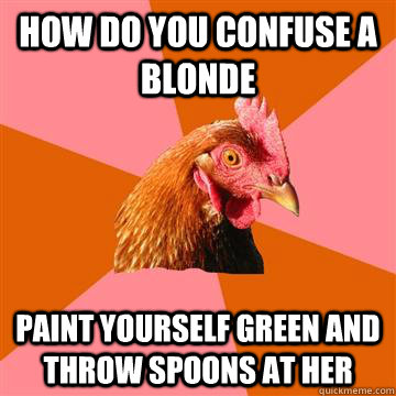 How do you confuse a blonde paint yourself green and throw spoons at her - How do you confuse a blonde paint yourself green and throw spoons at her  Anti-Joke Chicken