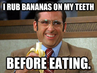 I rub bananas on my teeth before eating.  Brick Tamland