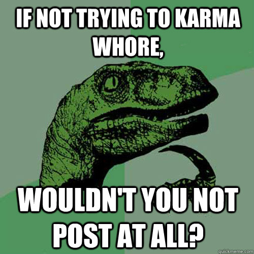 if not trying to karma whore, wouldn't you not post at all? - if not trying to karma whore, wouldn't you not post at all?  Philosoraptor