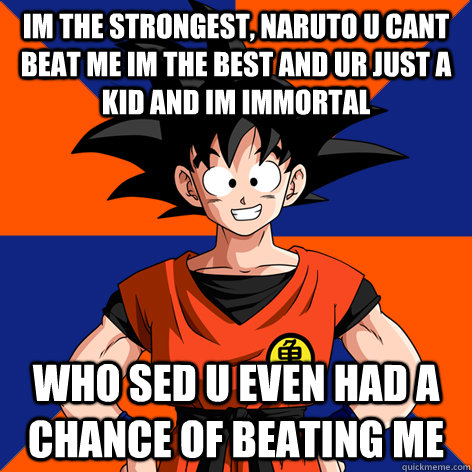 im the strongest, naruto u cant beat me im the best and ur just a kid and im immortal who sed u even had a chance of beating me  Good Guy Goku