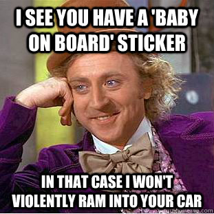 i see you have a 'baby on board' sticker in that case i won't violently ram into your car  Condescending Wonka