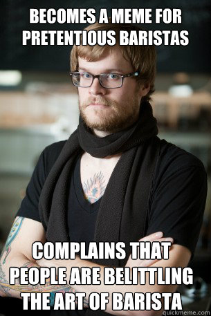 becomes a meme for pretentious baristas Complains that people are belittling the art of barista - becomes a meme for pretentious baristas Complains that people are belittling the art of barista  Hipster Barista