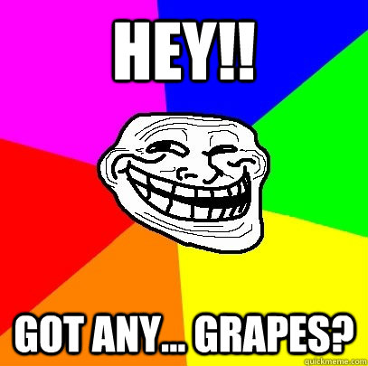 HEY!! Got any... grapes?  Troll Face