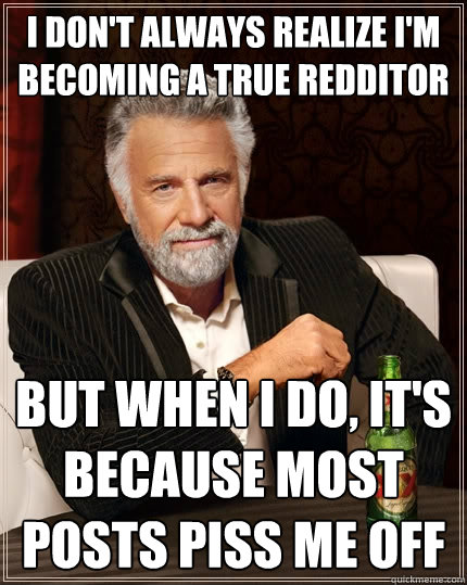 I don't always realize i'm becoming a true redditor but when i do, it's because most posts piss me off - I don't always realize i'm becoming a true redditor but when i do, it's because most posts piss me off  The Most Interesting Man In The World