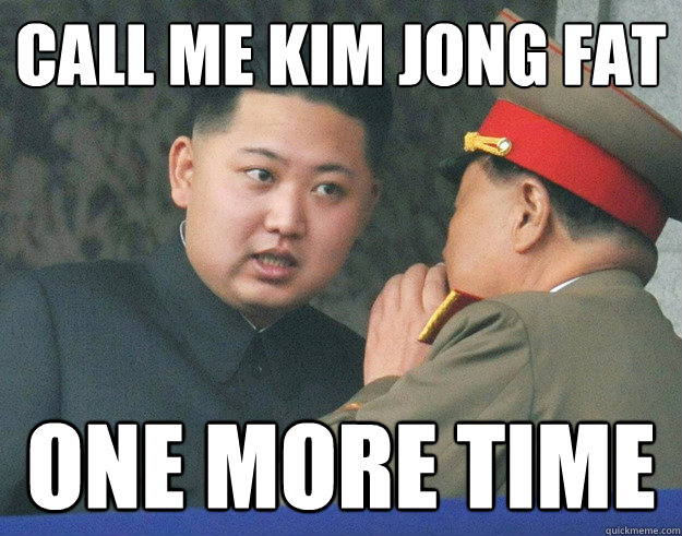 CALL ME KIM JONG FAt one more time  Hungry Kim Jong Un