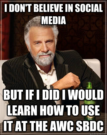 I don't believe in social media But if I did I would learn how to use it at the AWC SBDC  The Most Interesting Man In The World