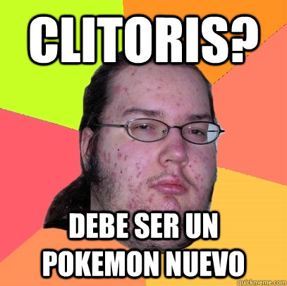 Clitoris? debe ser un pokemon nuevo  Butthurt Dweller