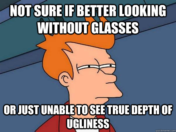 Not sure if better looking without glasses Or just unable to see true depth of ugliness  Futurama Fry