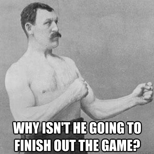  Why isn't he going to finish out the game?  overly manly man