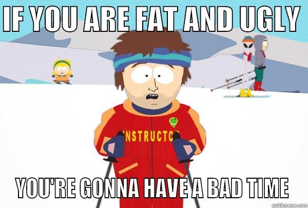 IF YOU ARE FAT AND UGLY  YOU'RE GONNA HAVE A BAD TIME Super Cool Ski Instructor