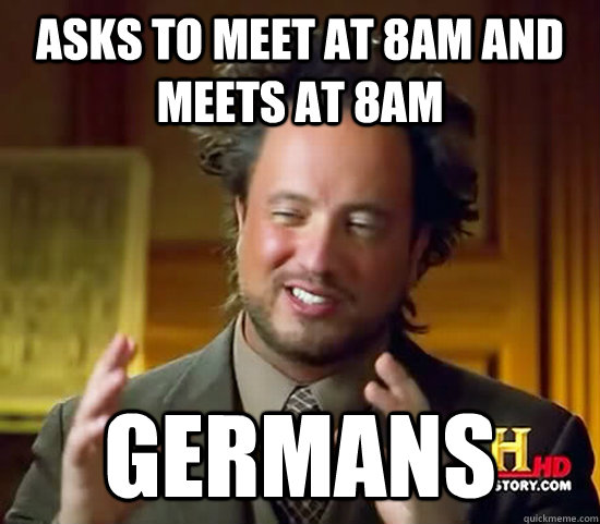 Asks to meet at 8AM and meets at 8AM Germans  Ancient Aliens