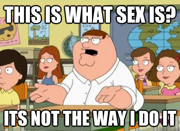 this is what sex is? its not the way i do it  Peter Griffin Oh my god who the hell cares