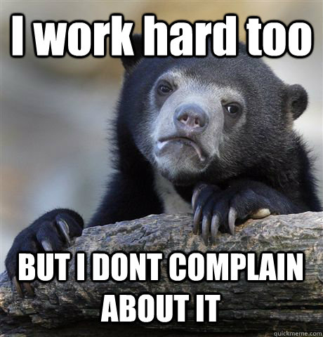 I work hard too BUT I DONT COMPLAIN ABOUT IT  Confession Bear