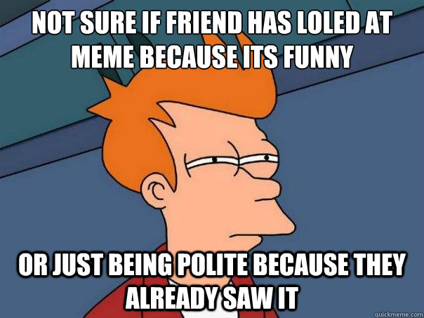 Not sure if friend has loled at meme because its funny Or just being polite because they already saw it   Futurama Fry