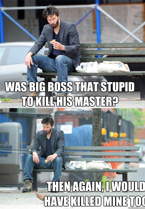 was big boss that stupid to kill his master? then again, i would have killed mine too - was big boss that stupid to kill his master? then again, i would have killed mine too  Sad Keanu