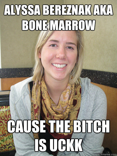 ALYSSA BEREZNAK AKA
Bone Marrow Cause the bitch is uckk  ALYSSA BEREZNAK