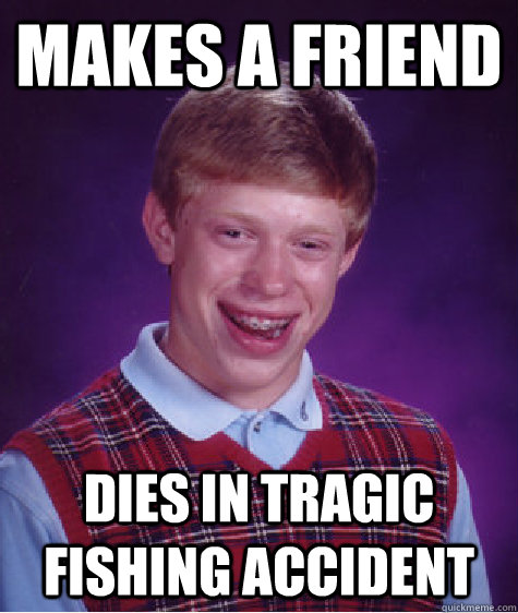 makes a friend dies in tragic fishing accident  Bad Luck Brian