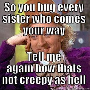 SO YOU BUG EVERY SISTER WHO COMES YOUR WAY TELL ME AGAIN HOW THATS NOT CREEPY AS HELL Creepy Wonka