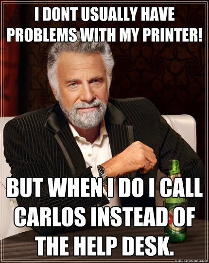 I dont usually have problems with my printer! But when i do i call Carlos instead of the help desk.   The Most Interesting Man In The World