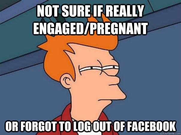 Not sure if Really Engaged/Pregnant Or forgot to log out of Facebook  Futurama Fry