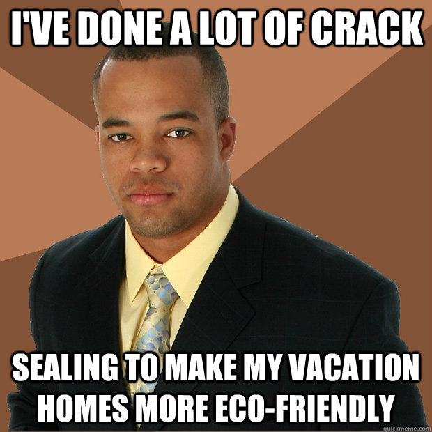 I've done a lot of crack sealing to make my vacation homes more eco-friendly - I've done a lot of crack sealing to make my vacation homes more eco-friendly  Successful Black Man