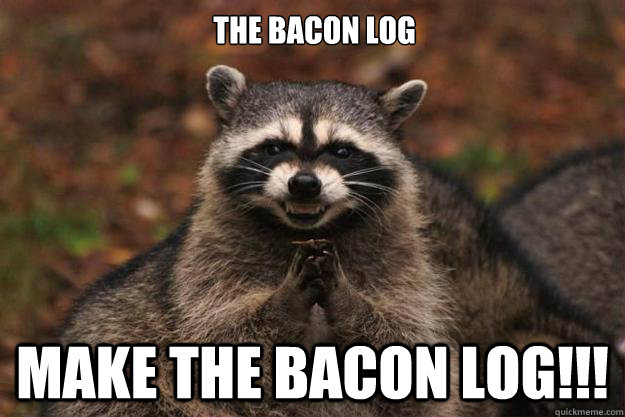 The bacon Log make the bacon log!!! - The bacon Log make the bacon log!!!  Evil Plotting Raccoon