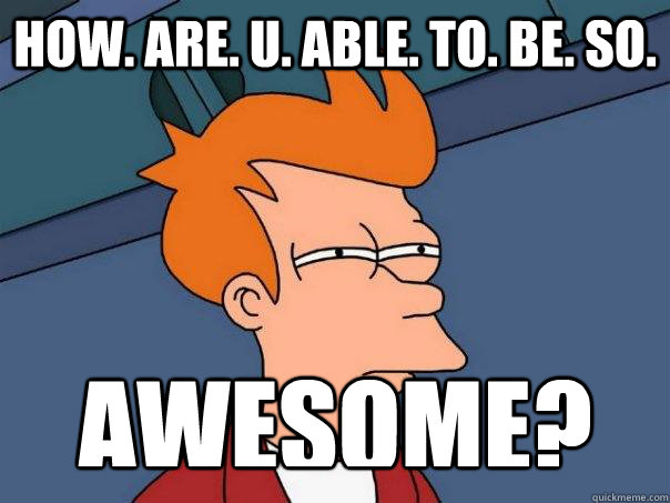 How. Are. u. ABLE. to. Be. So. AWESOME? - How. Are. u. ABLE. to. Be. So. AWESOME?  Futurama Fry