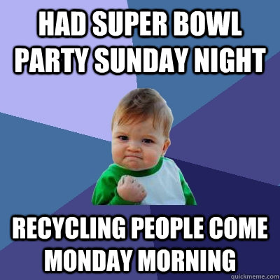 had super bowl party sunday night recycling people come monday morning - had super bowl party sunday night recycling people come monday morning  Success Kid