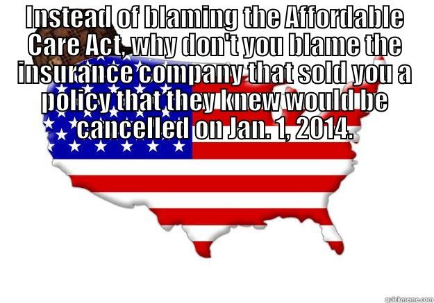 Crappy health insurance cancelled? - INSTEAD OF BLAMING THE AFFORDABLE CARE ACT, WHY DON'T YOU BLAME THE INSURANCE COMPANY THAT SOLD YOU A POLICY THAT THEY KNEW WOULD BE CANCELLED ON JAN. 1, 2014.  Scumbag america