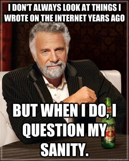 I don't always look at things I wrote on the internet years ago but when i do, i question my sanity. - I don't always look at things I wrote on the internet years ago but when i do, i question my sanity.  The Most Interesting Man In The World